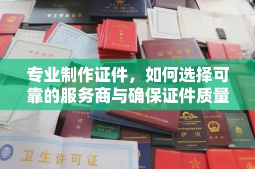 雷山专业制作证件，如何选择可靠的服务商与确保证件质量