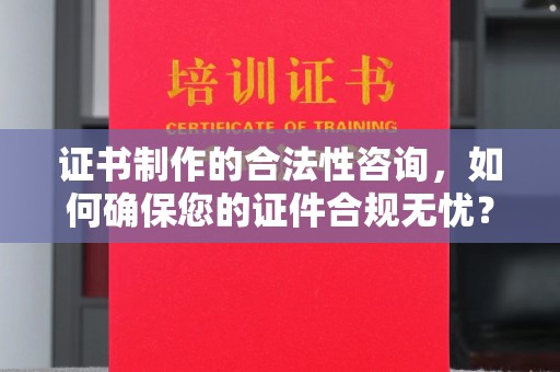 雷山证书制作的合法性咨询，如何确保您的证件合规无忧？
