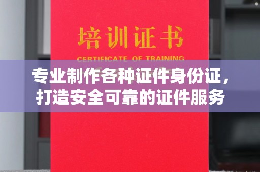 雷山专业制作各种证件身份证，打造安全可靠的证件服务