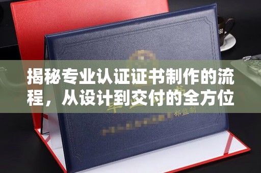 雷山揭秘专业认证证书制作的流程，从设计到交付的全方位指南