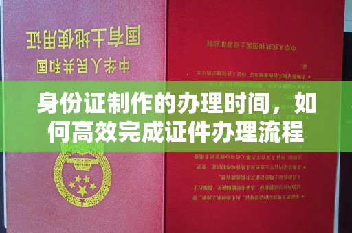 雷山身份证制作的办理时间，如何高效完成证件办理流程