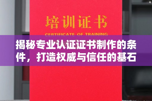雷山揭秘专业认证证书制作的条件，打造权威与信任的基石