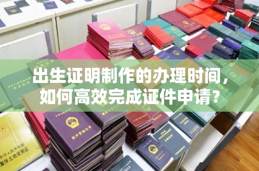 雷山出生证明制作的办理时间，如何高效完成证件申请？