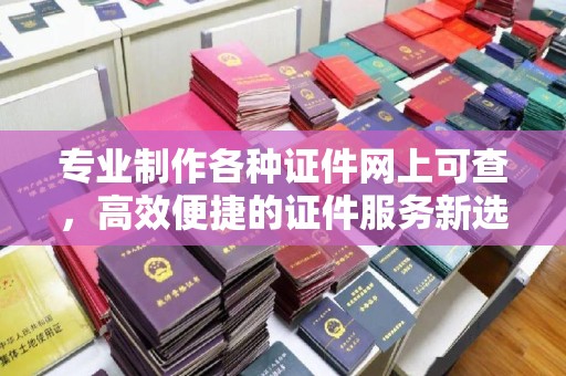 雷山专业制作各种证件网上可查，高效便捷的证件服务新选择