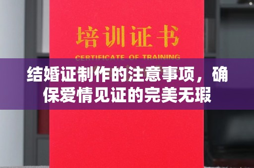 雷山结婚证制作的注意事项，确保爱情见证的完美无瑕
