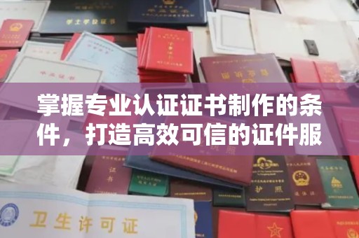 雷山掌握专业认证证书制作的条件，打造高效可信的证件服务