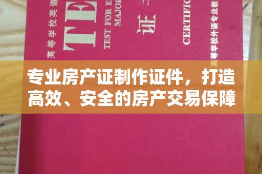 雷山专业房产证制作证件，打造高效、安全的房产交易保障