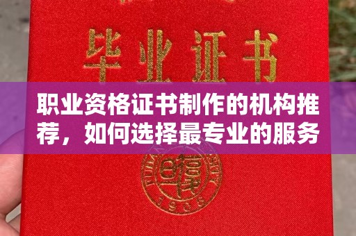 雷山职业资格证书制作的机构推荐，如何选择最专业的服务？