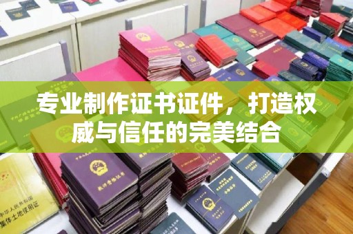雷山专业制作证书证件，打造权威与信任的完美结合