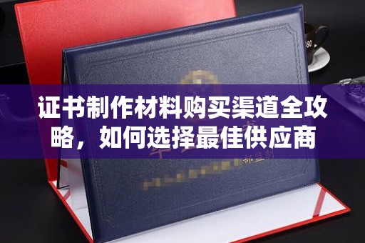 雷山证书制作材料购买渠道全攻略，如何选择最佳供应商