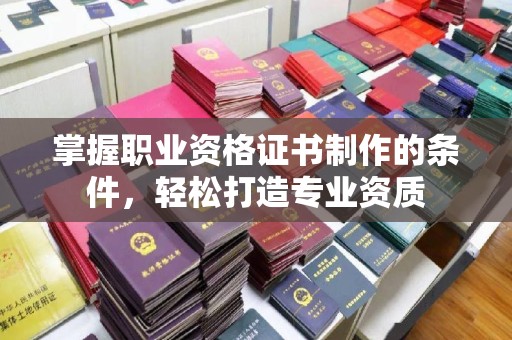 雷山掌握职业资格证书制作的条件，轻松打造专业资质