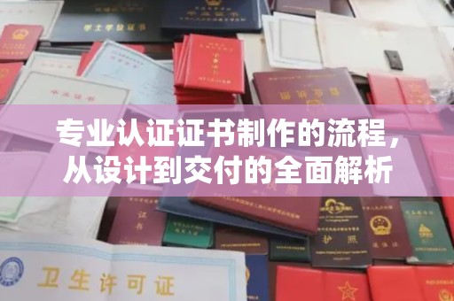雷山专业认证证书制作的流程，从设计到交付的全面解析