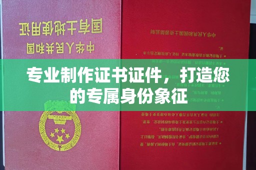 雷山专业制作证书证件，打造您的专属身份象征