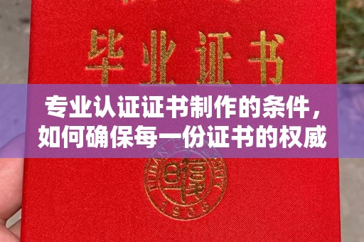 雷山专业认证证书制作的条件，如何确保每一份证书的权威与可信